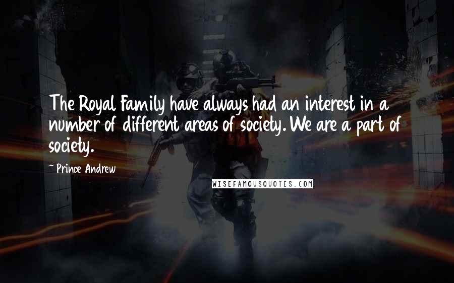 Prince Andrew Quotes: The Royal Family have always had an interest in a number of different areas of society. We are a part of society.