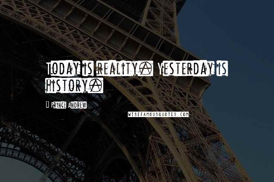 Prince Andrew Quotes: Today is reality. Yesterday is history.