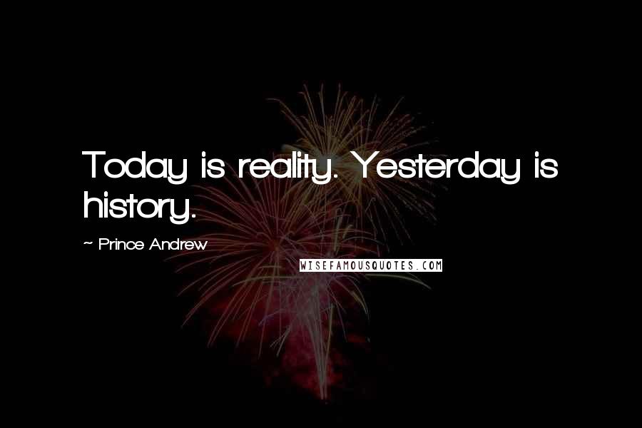 Prince Andrew Quotes: Today is reality. Yesterday is history.