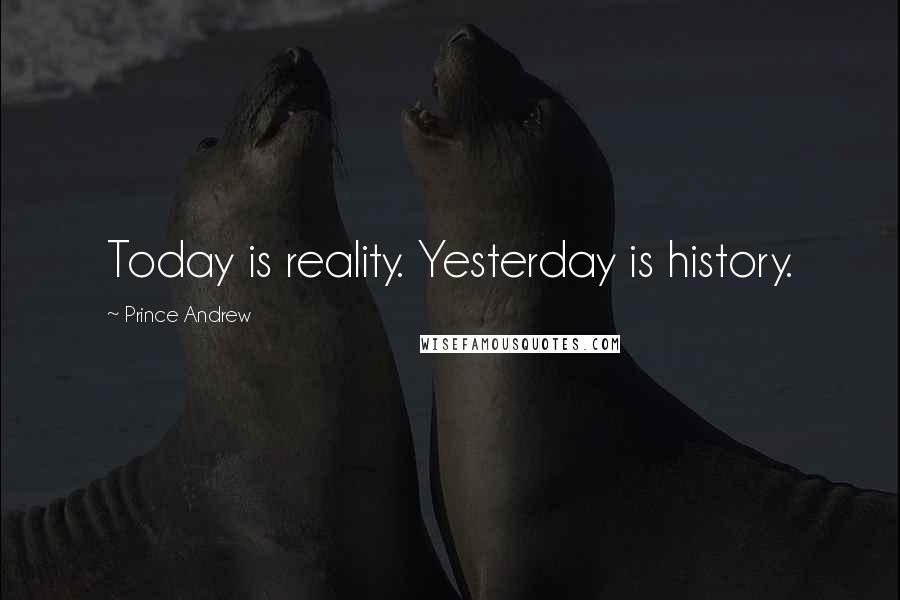 Prince Andrew Quotes: Today is reality. Yesterday is history.