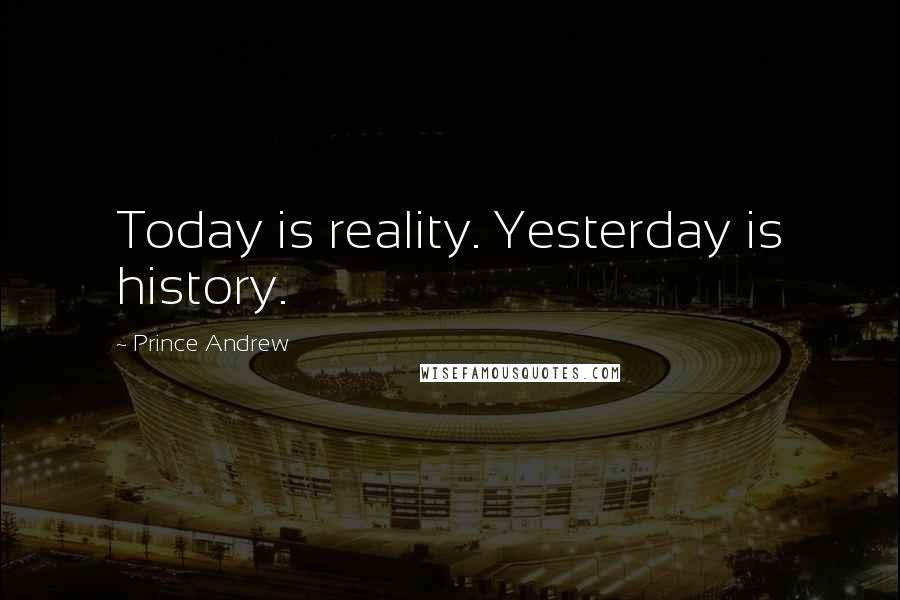 Prince Andrew Quotes: Today is reality. Yesterday is history.