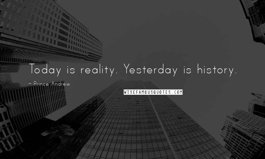 Prince Andrew Quotes: Today is reality. Yesterday is history.