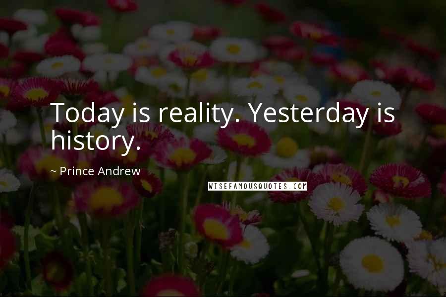 Prince Andrew Quotes: Today is reality. Yesterday is history.