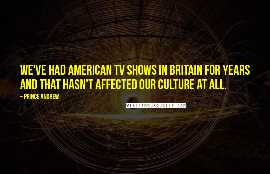 Prince Andrew Quotes: We've had American TV shows in Britain for years and that hasn't affected our culture at all.