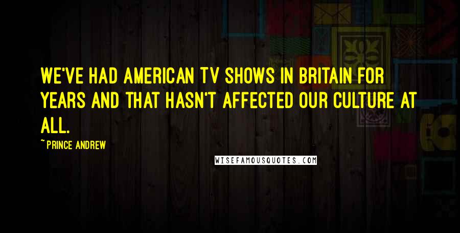 Prince Andrew Quotes: We've had American TV shows in Britain for years and that hasn't affected our culture at all.