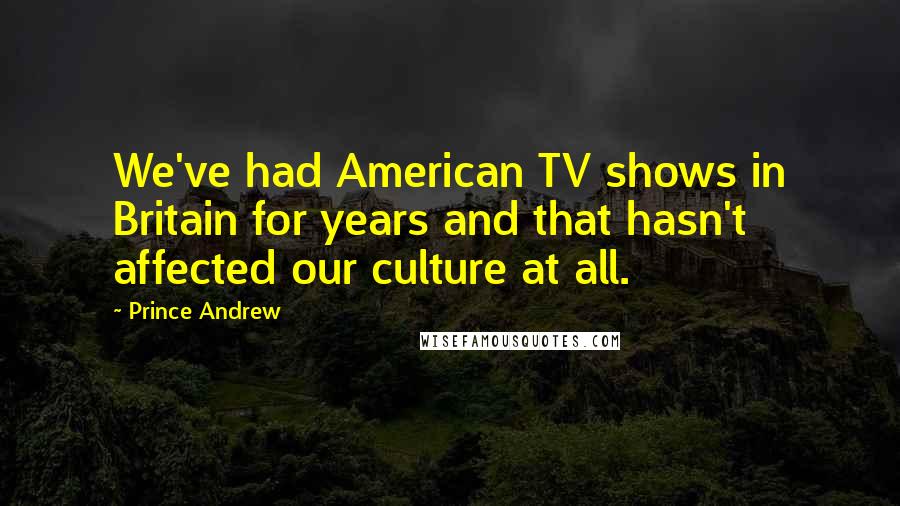 Prince Andrew Quotes: We've had American TV shows in Britain for years and that hasn't affected our culture at all.