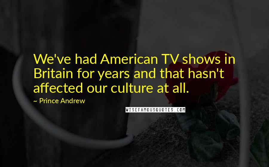 Prince Andrew Quotes: We've had American TV shows in Britain for years and that hasn't affected our culture at all.