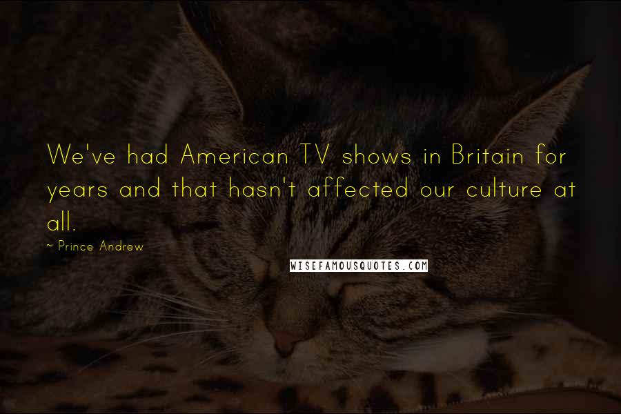 Prince Andrew Quotes: We've had American TV shows in Britain for years and that hasn't affected our culture at all.