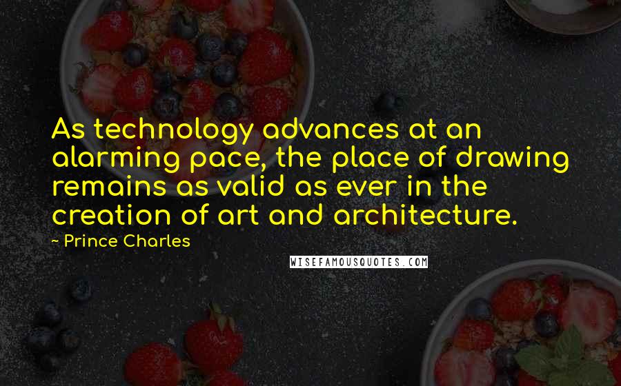 Prince Charles Quotes: As technology advances at an alarming pace, the place of drawing remains as valid as ever in the creation of art and architecture.