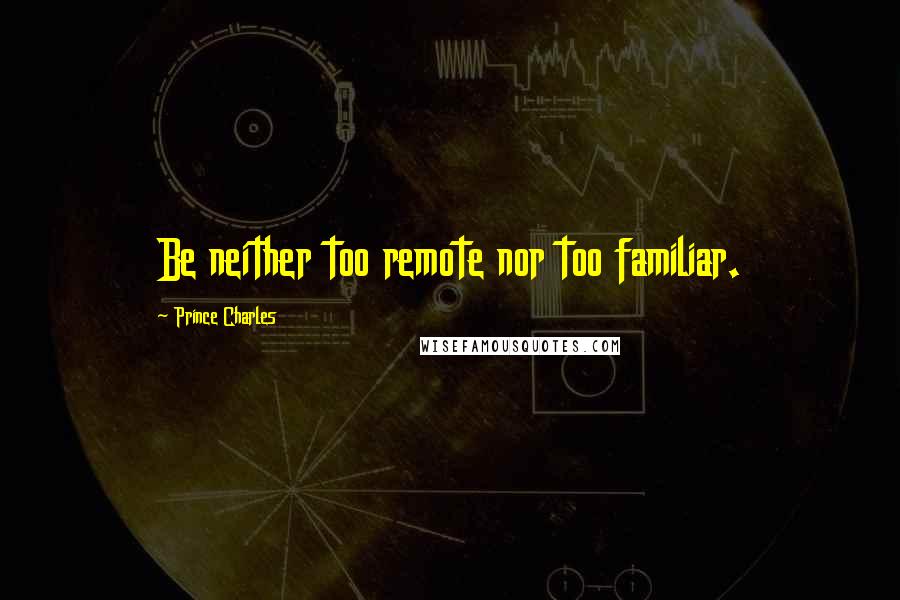 Prince Charles Quotes: Be neither too remote nor too familiar.