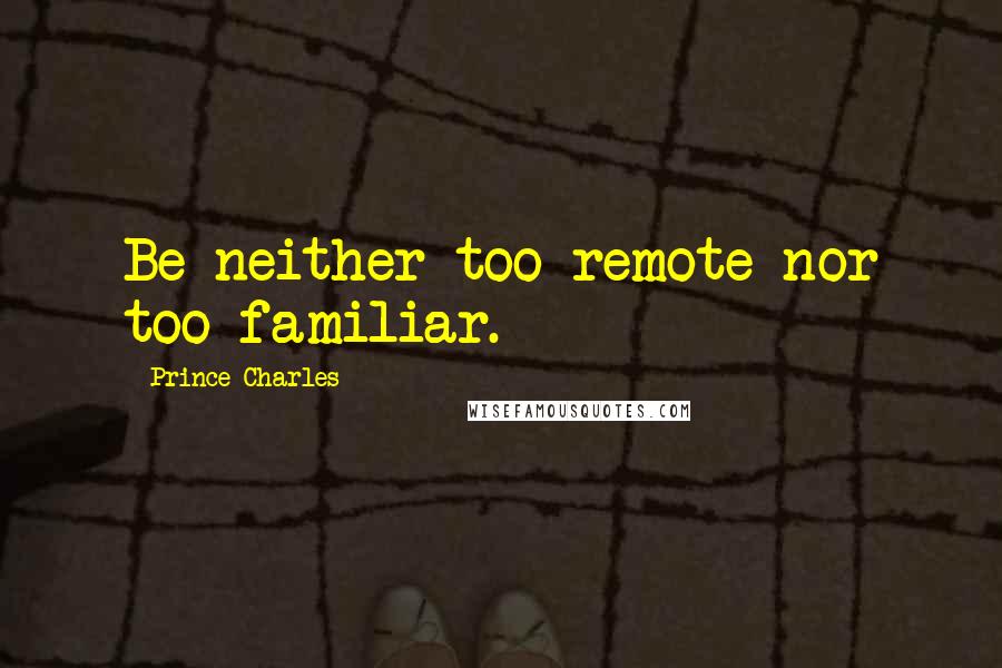 Prince Charles Quotes: Be neither too remote nor too familiar.