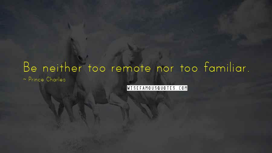 Prince Charles Quotes: Be neither too remote nor too familiar.