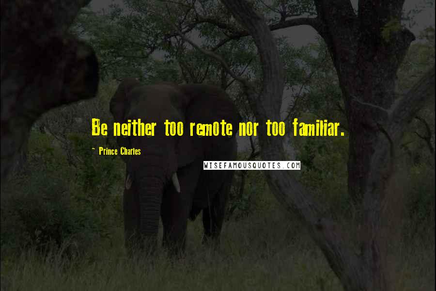 Prince Charles Quotes: Be neither too remote nor too familiar.