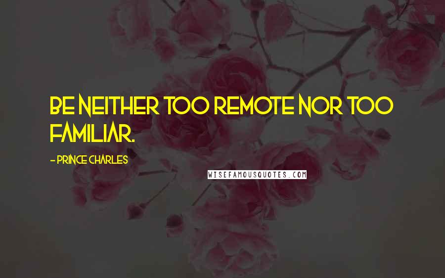 Prince Charles Quotes: Be neither too remote nor too familiar.