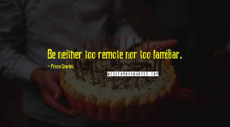 Prince Charles Quotes: Be neither too remote nor too familiar.