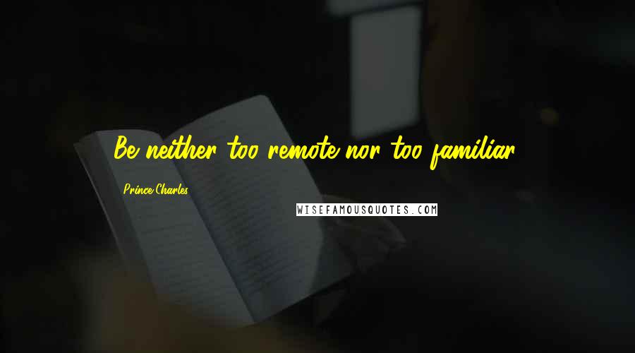 Prince Charles Quotes: Be neither too remote nor too familiar.