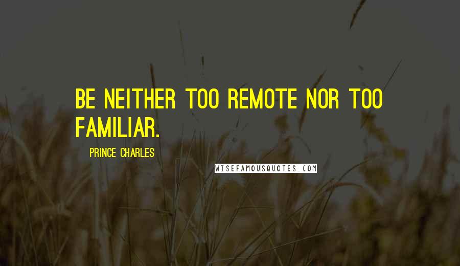 Prince Charles Quotes: Be neither too remote nor too familiar.