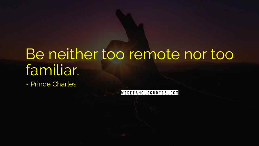Prince Charles Quotes: Be neither too remote nor too familiar.