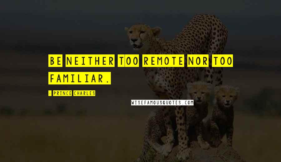 Prince Charles Quotes: Be neither too remote nor too familiar.