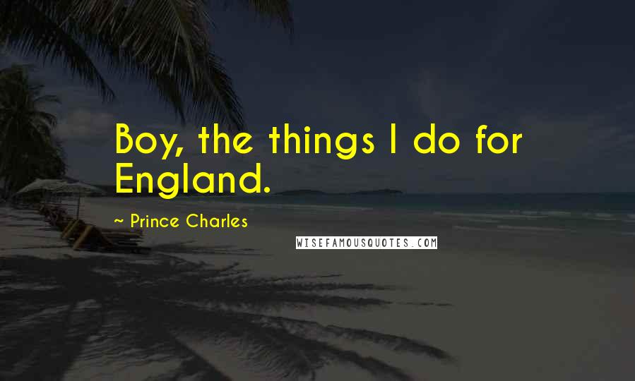 Prince Charles Quotes: Boy, the things I do for England.