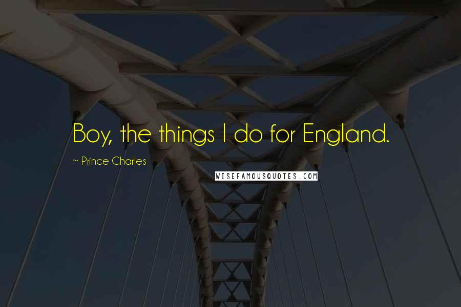 Prince Charles Quotes: Boy, the things I do for England.