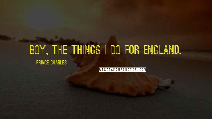 Prince Charles Quotes: Boy, the things I do for England.