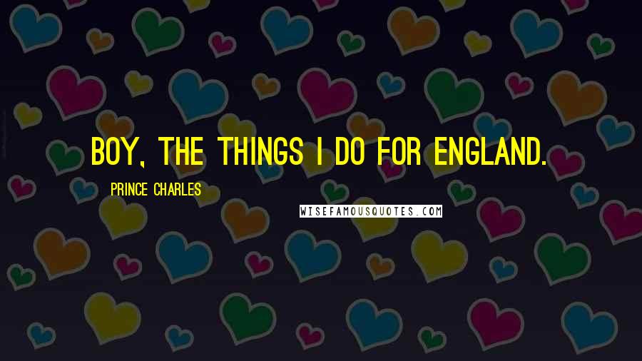 Prince Charles Quotes: Boy, the things I do for England.