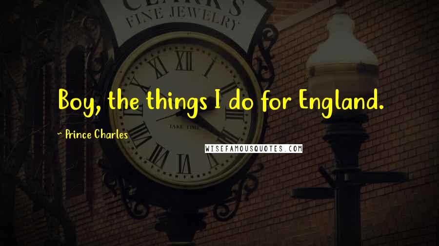 Prince Charles Quotes: Boy, the things I do for England.