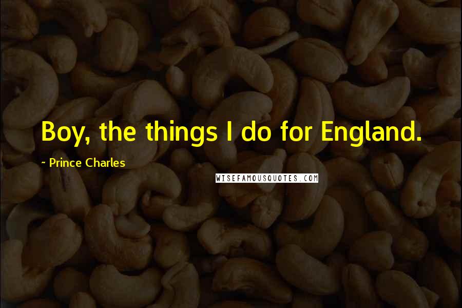Prince Charles Quotes: Boy, the things I do for England.