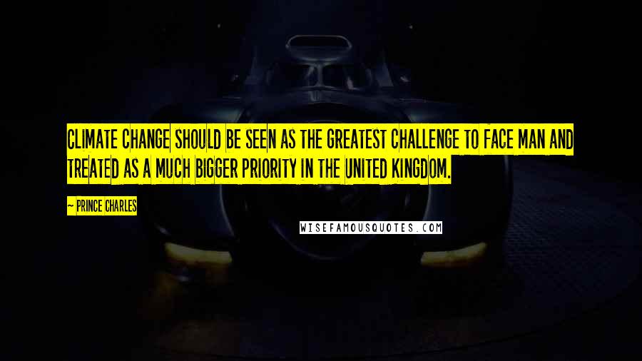 Prince Charles Quotes: Climate change should be seen as the greatest challenge to face man and treated as a much bigger priority in the United Kingdom.