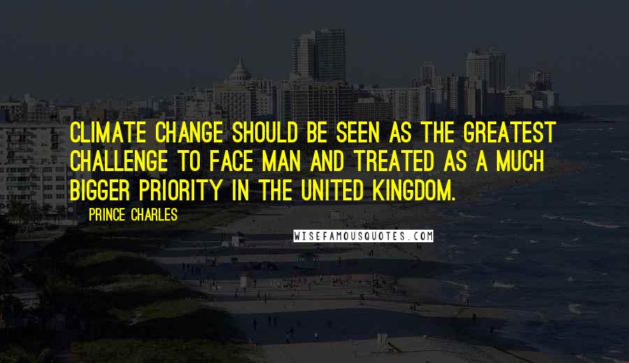 Prince Charles Quotes: Climate change should be seen as the greatest challenge to face man and treated as a much bigger priority in the United Kingdom.