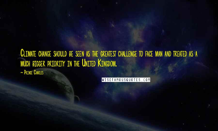 Prince Charles Quotes: Climate change should be seen as the greatest challenge to face man and treated as a much bigger priority in the United Kingdom.