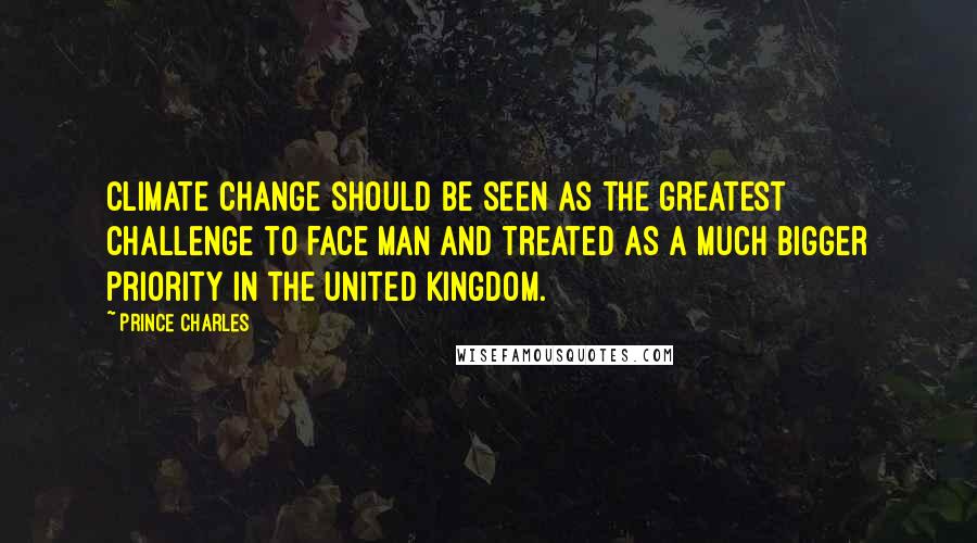 Prince Charles Quotes: Climate change should be seen as the greatest challenge to face man and treated as a much bigger priority in the United Kingdom.