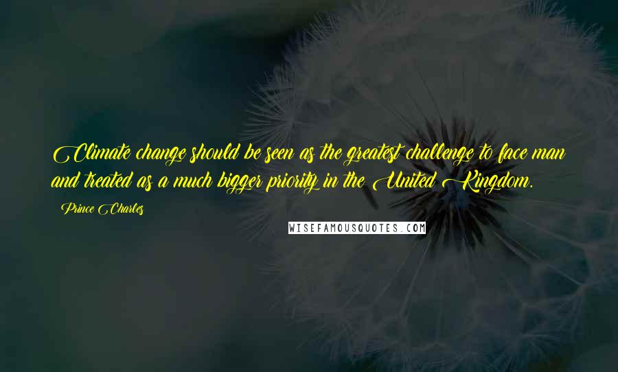 Prince Charles Quotes: Climate change should be seen as the greatest challenge to face man and treated as a much bigger priority in the United Kingdom.