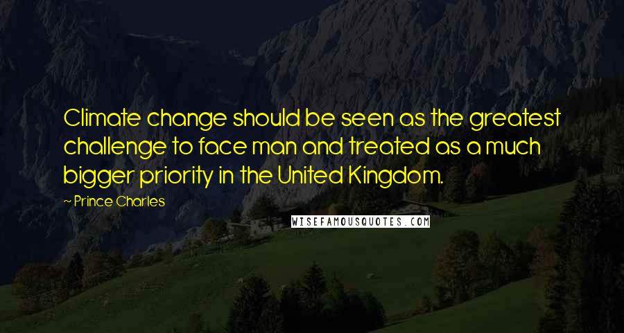 Prince Charles Quotes: Climate change should be seen as the greatest challenge to face man and treated as a much bigger priority in the United Kingdom.