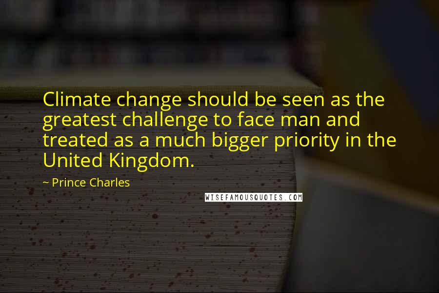 Prince Charles Quotes: Climate change should be seen as the greatest challenge to face man and treated as a much bigger priority in the United Kingdom.