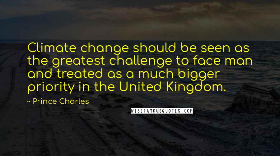 Prince Charles Quotes: Climate change should be seen as the greatest challenge to face man and treated as a much bigger priority in the United Kingdom.