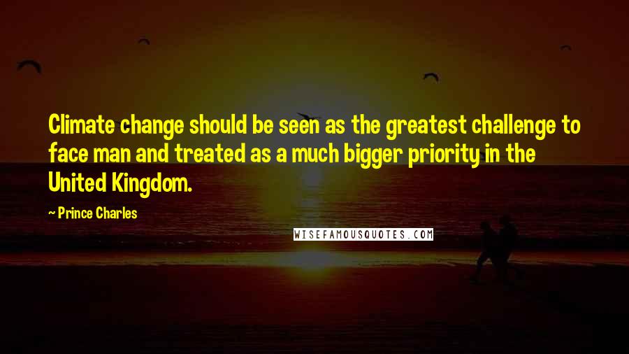 Prince Charles Quotes: Climate change should be seen as the greatest challenge to face man and treated as a much bigger priority in the United Kingdom.
