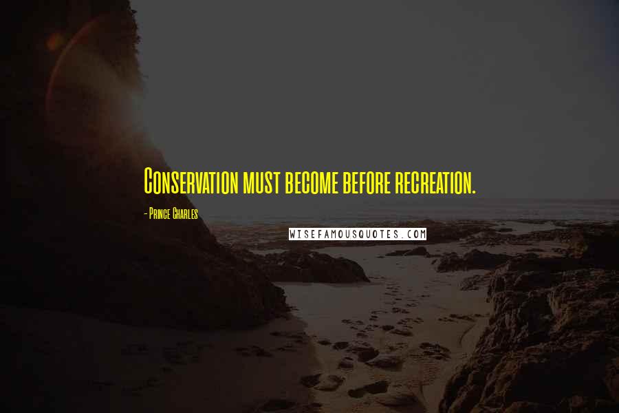 Prince Charles Quotes: Conservation must become before recreation.