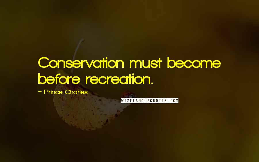 Prince Charles Quotes: Conservation must become before recreation.