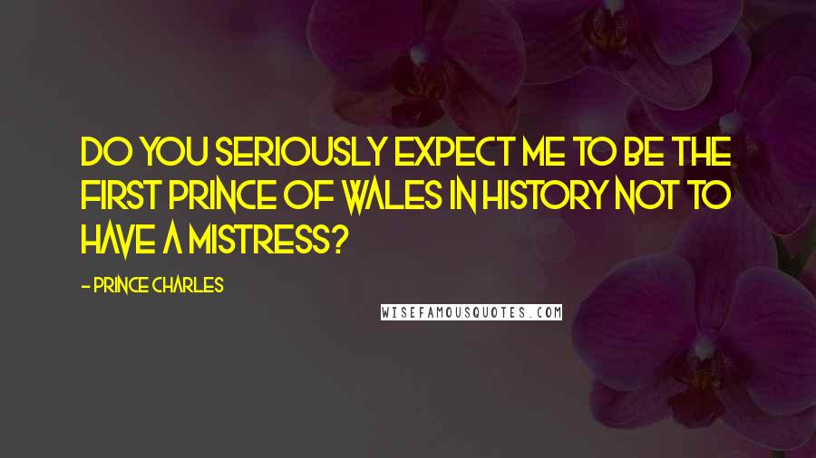 Prince Charles Quotes: Do you seriously expect me to be the first Prince of Wales in history not to have a mistress?