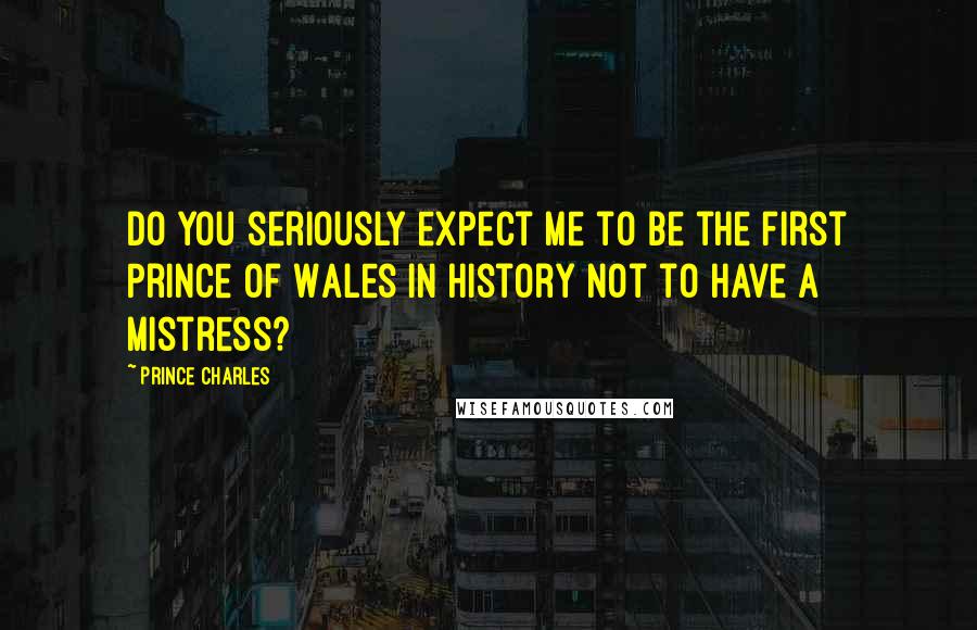 Prince Charles Quotes: Do you seriously expect me to be the first Prince of Wales in history not to have a mistress?