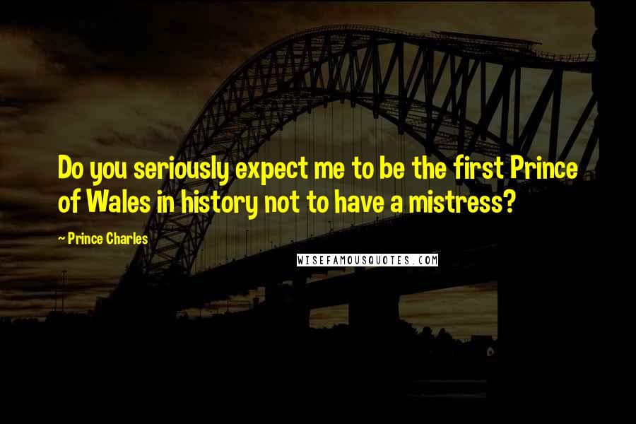 Prince Charles Quotes: Do you seriously expect me to be the first Prince of Wales in history not to have a mistress?