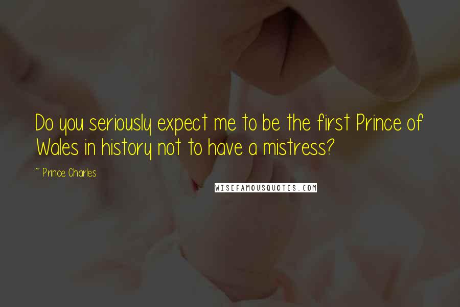 Prince Charles Quotes: Do you seriously expect me to be the first Prince of Wales in history not to have a mistress?