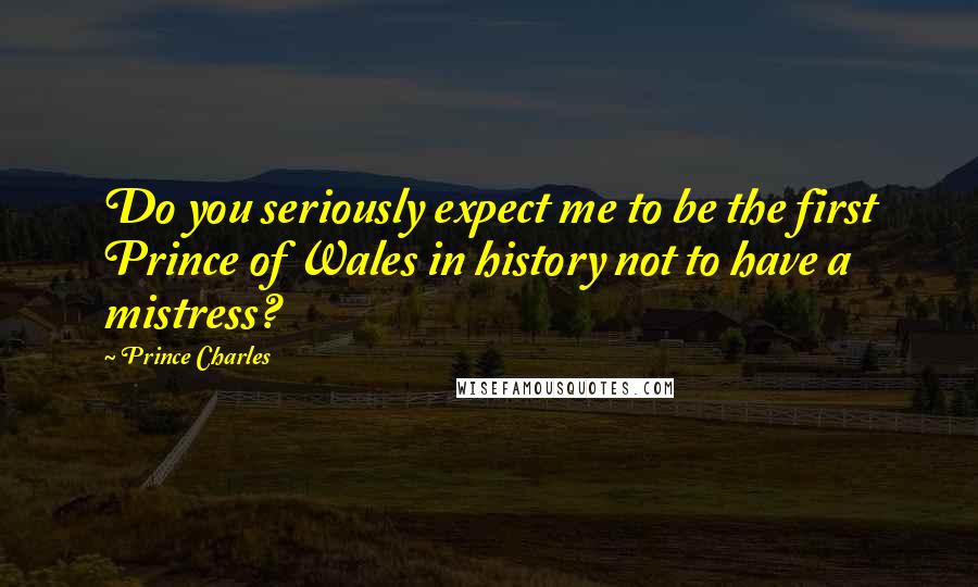 Prince Charles Quotes: Do you seriously expect me to be the first Prince of Wales in history not to have a mistress?