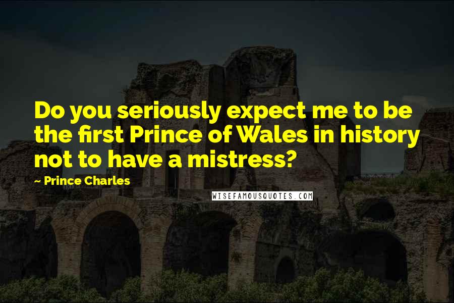 Prince Charles Quotes: Do you seriously expect me to be the first Prince of Wales in history not to have a mistress?