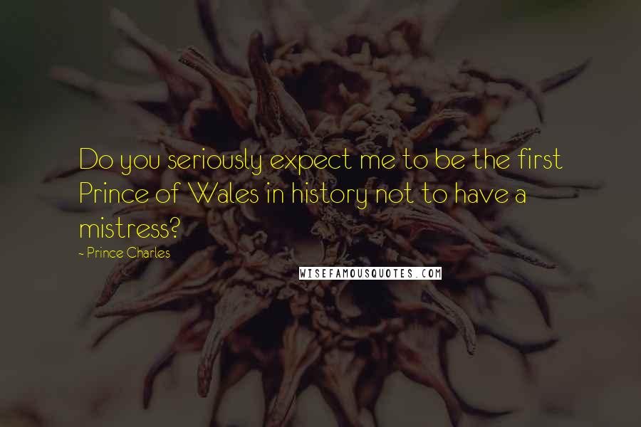 Prince Charles Quotes: Do you seriously expect me to be the first Prince of Wales in history not to have a mistress?