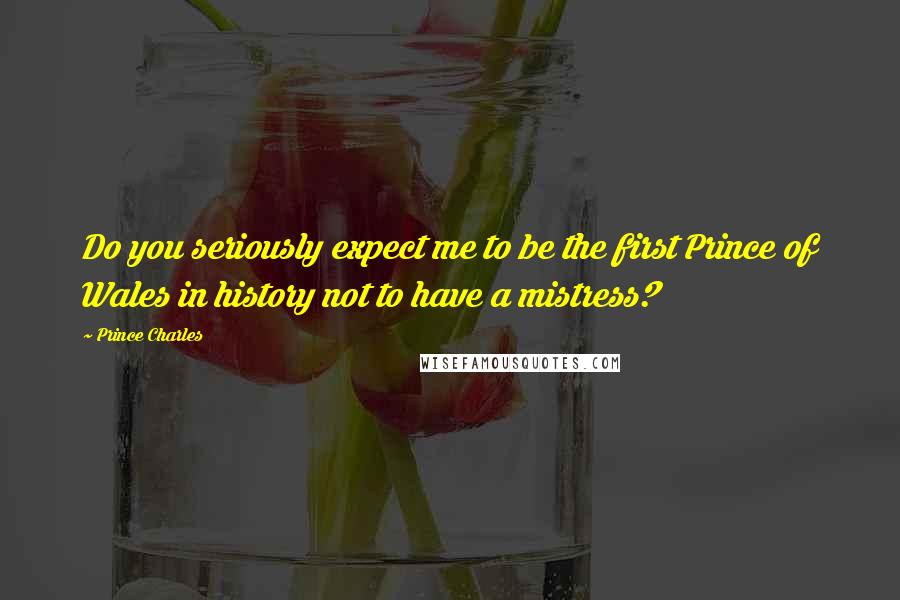 Prince Charles Quotes: Do you seriously expect me to be the first Prince of Wales in history not to have a mistress?