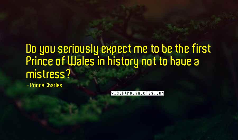 Prince Charles Quotes: Do you seriously expect me to be the first Prince of Wales in history not to have a mistress?