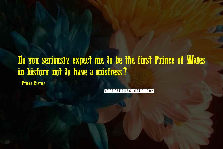 Prince Charles Quotes: Do you seriously expect me to be the first Prince of Wales in history not to have a mistress?
